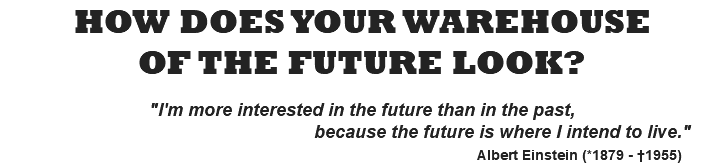 HOW DOES YOUR WAREHOUSE OF THE FUTURE LOOK?  "I'm more interested in the future than in the past, because the future is where I intend to live." Albert Einstein (*1879 - †1955)